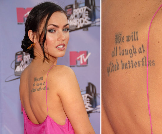 Megan Fox tattooed the quote "We will all laugh at gilded butterflies" from Shakespeare's King Lear on her back in an old English font. It's one of eight.
Megan Fox tattooed the quote "We will all laugh at gilded butterflies" from Shakespeare's King Lear on her back in an old English font. It's one of eight.