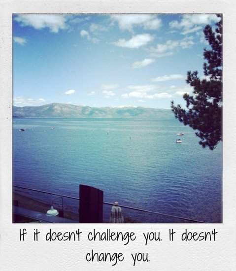 If it doesn't challenge you. It doesn't change you.