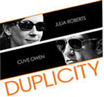 Duplicity Now In Theaters. Outwit. Outspy. Outplay. Then Get Out. Duplicity Now In Theaters. Outwit. Outspy. Outplay. Then Get Out.